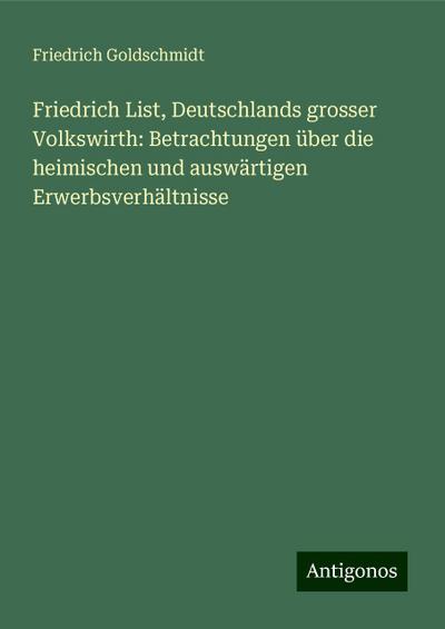 Friedrich List, Deutschlands grosser Volkswirth: Betrachtungen über die heimischen und auswärtigen Erwerbsverhältnisse