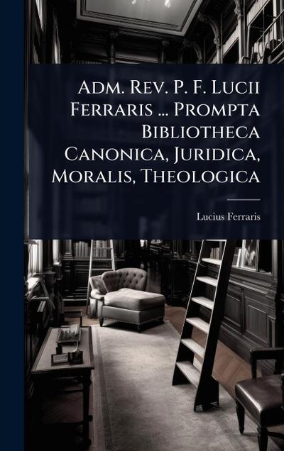 Adm. Rev. P. F. Lucii Ferraris ... Prompta Bibliotheca Canonica, Juridica, Moralis, Theologica