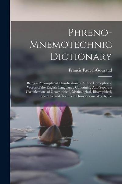 Phreno-Mnemotechnic Dictionary: Being a Philosophical Classification of All the Homophonic Words of the English Language: Containing Also Separate Cla