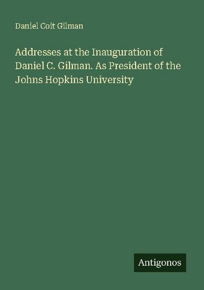 Addresses at the Inauguration of Daniel C. Gilman. As President of the Johns Hopkins University