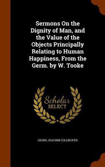 Sermons On the Dignity of Man, and the Value of the Objects Principally Relating to Human Happiness, From the Germ. by W. Tooke