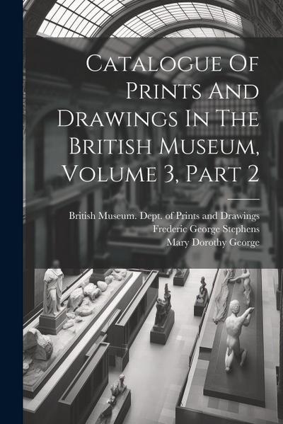 Catalogue Of Prints And Drawings In The British Museum, Volume 3, Part 2
