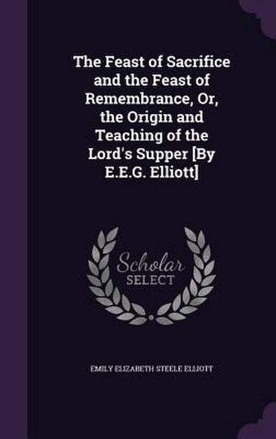 The Feast of Sacrifice and the Feast of Remembrance, Or, the Origin and Teaching of the Lord’s Supper [By E.E.G. Elliott]