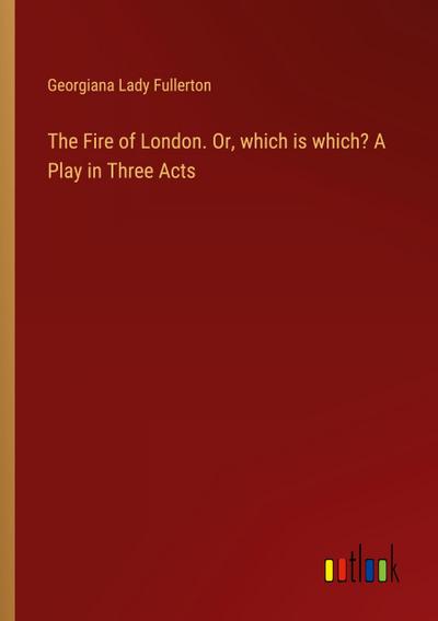 The Fire of London. Or, which is which? A Play in Three Acts