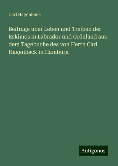 Beiträge über Leben und Treiben der Eskimos in Labrador und Grönland aus dem Tagebuche des von Herrn Carl Hagenbeck in Hamburg