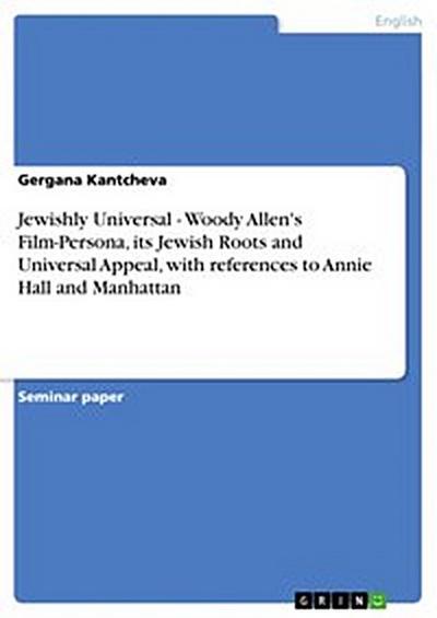 Jewishly Universal - Woody Allen’s Film-Persona, its Jewish Roots and Universal Appeal, with references to Annie Hall and Manhattan