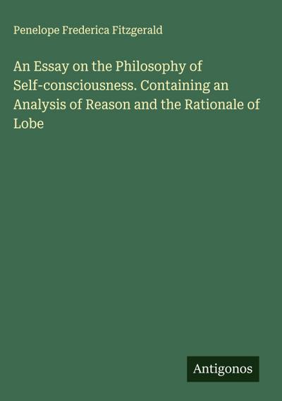 An Essay on the Philosophy of Self-consciousness. Containing an Analysis of Reason and the Rationale of Lobe
