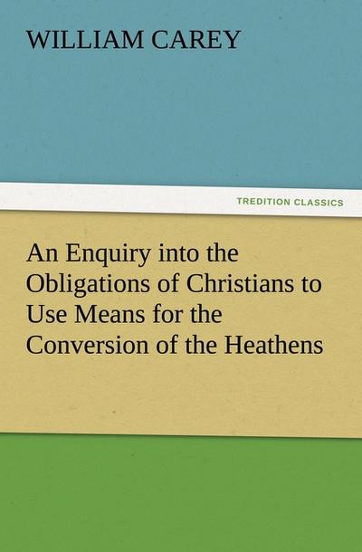 An Enquiry into the Obligations of Christians to Use Means for the Conversion of the Heathens