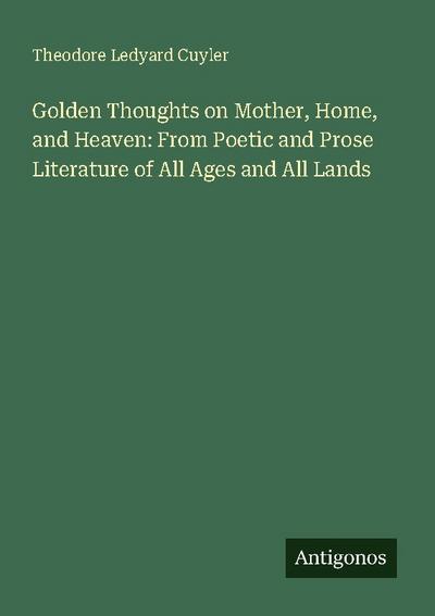 Golden Thoughts on Mother, Home, and Heaven: From Poetic and Prose Literature of All Ages and All Lands