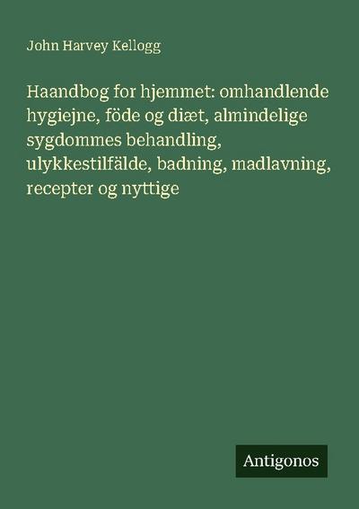 Haandbog for hjemmet: omhandlende hygiejne, föde og diæt, almindelige sygdommes behandling, ulykkestilfälde, badning, madlavning, recepter og nyttige