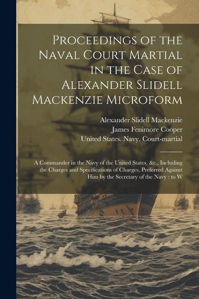 Proceedings of the Naval Court Martial in the Case of Alexander Slidell Mackenzie Microform: A Commander in the Navy of the United States, &c., Includ
