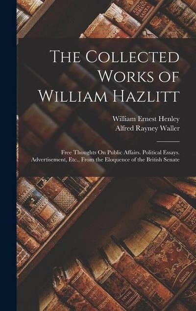 The Collected Works of William Hazlitt: Free Thoughts On Public Affairs. Political Essays. Advertisement, Etc., From the Eloquence of the British Sena