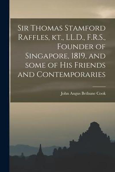 Sir Thomas Stamford Raffles, Kt., LL.D., F.R.S., Founder of Singapore, 1819, and Some of His Friends and Contemporaries