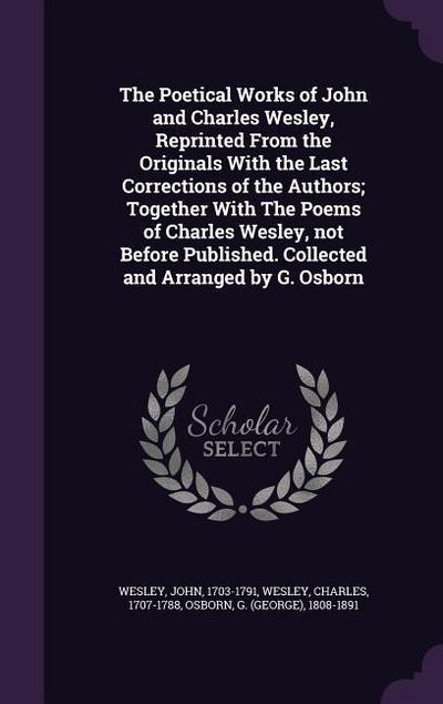 The Poetical Works of John and Charles Wesley, Reprinted From the Originals With the Last Corrections of the Authors; Together With The Poems of Charles Wesley, not Before Published. Collected and Arranged by G. Osborn