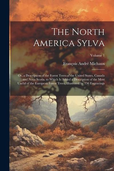 The North America Sylva: Or, a Description of the Forest Trees of the United States, Canada and Nova Scotia. to Which Is Added a Description of