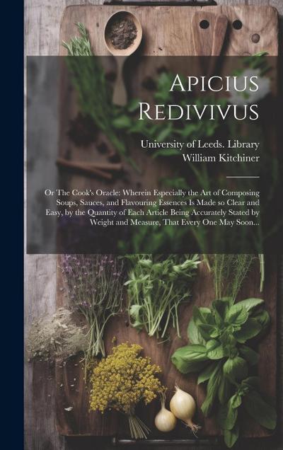 Apicius Redivivus; or The Cook’s Oracle: Wherein Especially the Art of Composing Soups, Sauces, and Flavouring Essences is Made so Clear and Easy, by