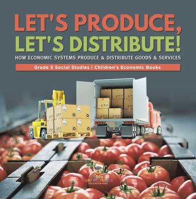 Let’s Produce, Let’s Distribute! : How Economic Systems Produce & Distribute Goods & Services | Grade 5 Social Studies | Children’s Economic Books
