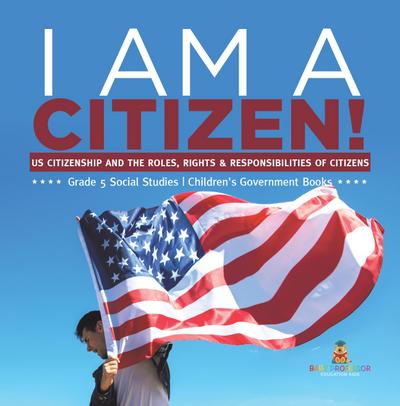 I am A Citizen! : US Citizenship and the Roles, Rights & Responsibilities of Citizens | Grade 5 Social Studies | Children’s Government Books
