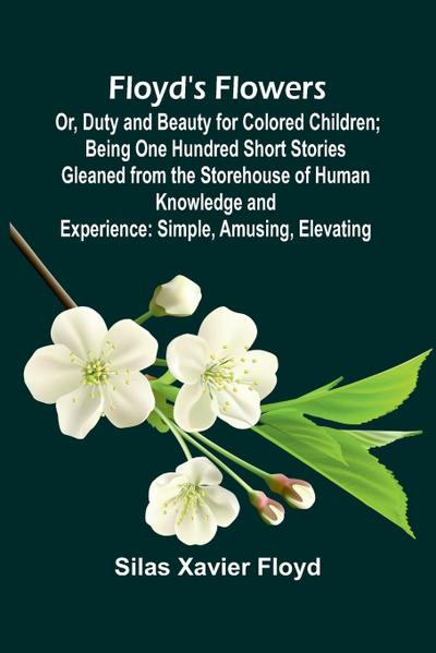 Floyd’s Flowers; Or, Duty and Beauty for Colored Children; Being One Hundred Short Stories Gleaned from the Storehouse of Human Knowledge and Experience
