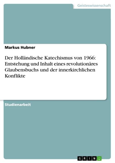 Der Holländische Katechismus von 1966: Entstehung und Inhalt eines revolutionäres Glaubensbuchs und der innerkirchlichen Konflikte - Markus Hubner