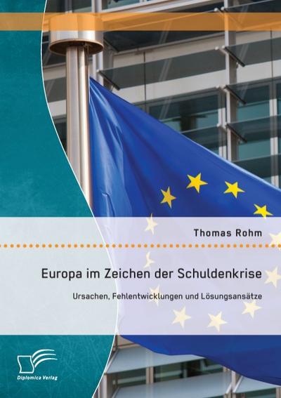 Europa im Zeichen der Schuldenkrise: Ursachen, Fehlentwicklungen und Lösungsansätze