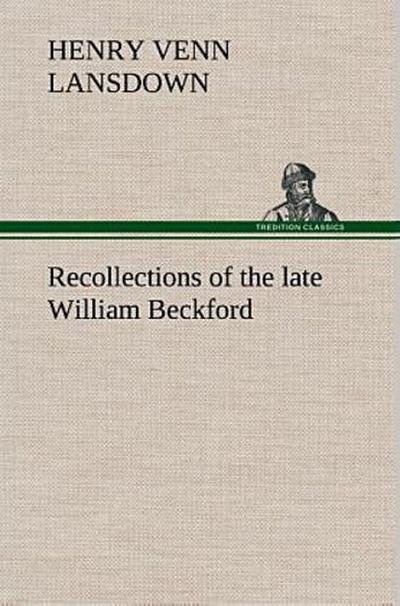 Recollections of the late William Beckford of Fonthill, Wilts and Lansdown, Bath