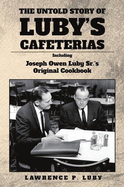 The Untold Story of Luby’s Cafeterias: Including Joesph Owen Luby Sr.’s Original Cookbook