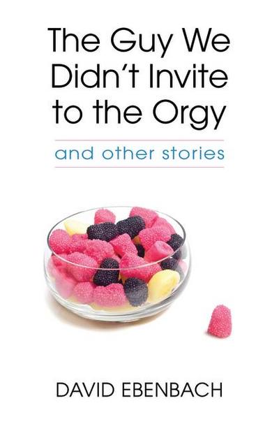 The Guy We Didn’t Invite to the Orgy: And Other Stories