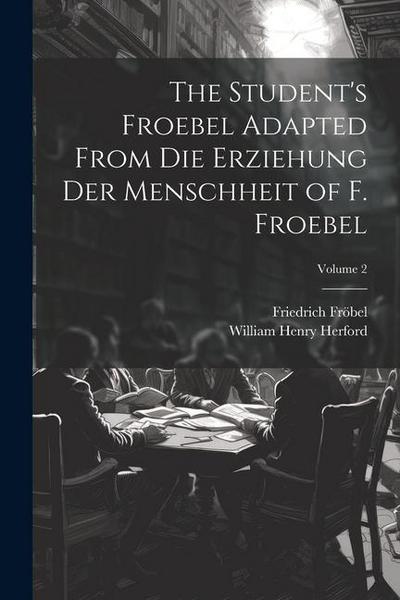 The Student’s Froebel Adapted From Die Erziehung Der Menschheit of F. Froebel; Volume 2
