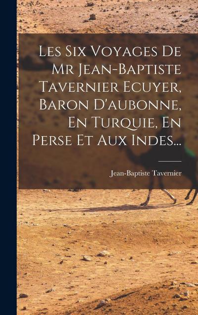 Les Six Voyages De Mr Jean-baptiste Tavernier Ecuyer, Baron D’aubonne, En Turquie, En Perse Et Aux Indes...