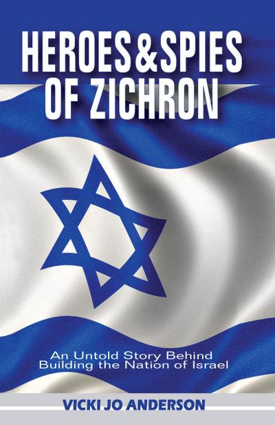 Heroes and Spies of Zichron: An Untold Story Behind  Building the Nation of Israel