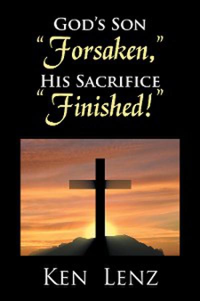 God’s Son "Forsaken," His Sacrifice "Finished!"