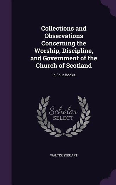 Collections and Observations Concerning the Worship, Discipline, and Government of the Church of Scotland: In Four Books