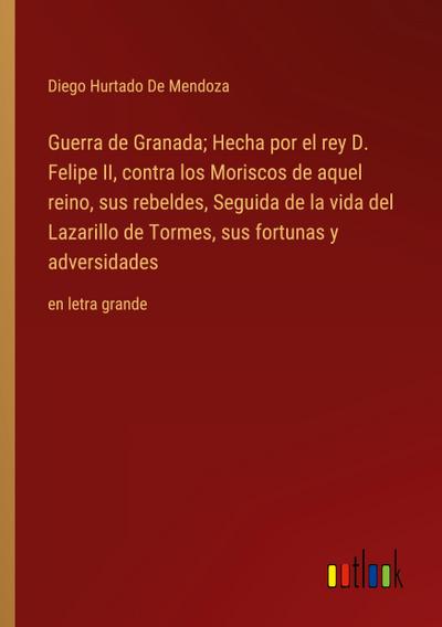 Guerra de Granada; Hecha por el rey D. Felipe II, contra los Moriscos de aquel reino, sus rebeldes, Seguida de la vida del Lazarillo de Tormes, sus fortunas y adversidades