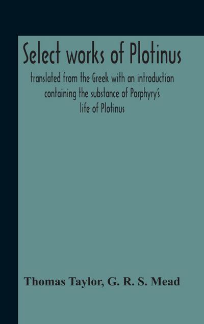 Select Works Of Plotinus; Translated From The Greek With An Introduction Containing The Substance Of Porphyry’S Life Of Plotinus