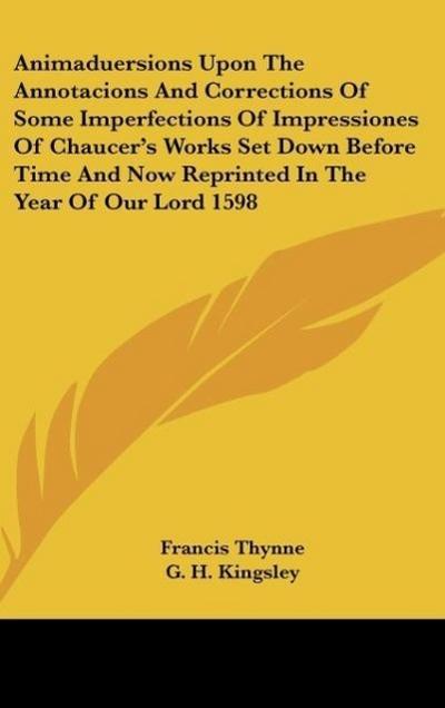 Animaduersions Upon The Annotacions And Corrections Of Some Imperfections Of Impressiones Of Chaucer’s Works Set Down Before Time And Now Reprinted In The Year Of Our Lord 1598