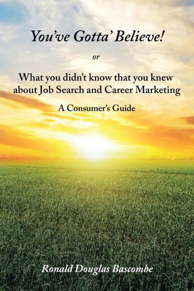 You’ve Gotta’ Believe!  or    What you didn’t know that you knew  about Job Search and Career Marketing