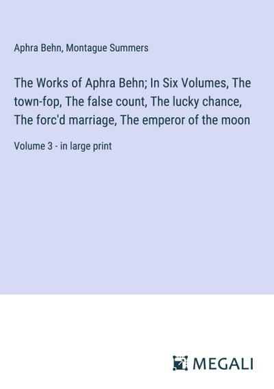 The Works of Aphra Behn; In Six Volumes, The town-fop, The false count, The lucky chance, The forc’d marriage, The emperor of the moon