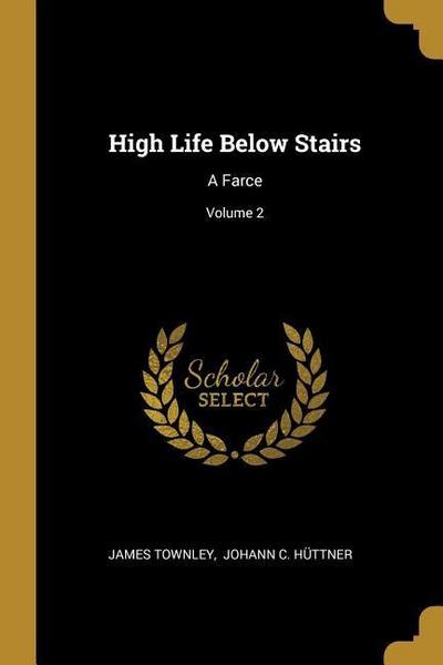 High Life Below Stairs: A Farce; Volume 2
