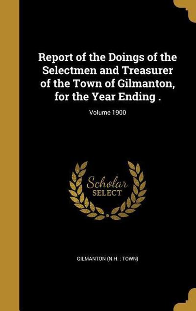 Report of the Doings of the Selectmen and Treasurer of the Town of Gilmanton, for the Year Ending .; Volume 1900