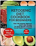 Ketogenic Diet Cookbook For Beginners Over 100 Amazing, Delicious And Simple Recipes For Quick Weight Loss And Overall Health Improvement With 30 Day Meal Plan