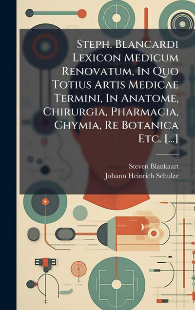 Steph. Blancardi Lexicon Medicum Renovatum, In Quo Totius Artis Medicae Termini, In Anatome, Chirurgia, Pharmacia, Chymia, Re Botanica Etc. [...]