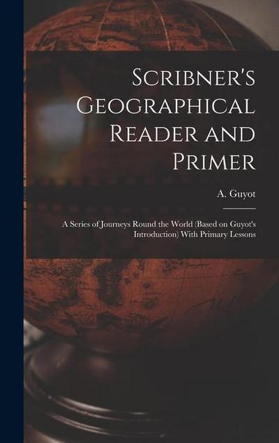 Scribner’s Geographical Reader and Primer: A Series of Journeys Round the World (based on Guyot’s Introduction) With Primary Lessons