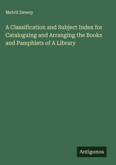 A Classification and Subject Index for Cataloguing and Arranging the Books and Pamphlets of A Library