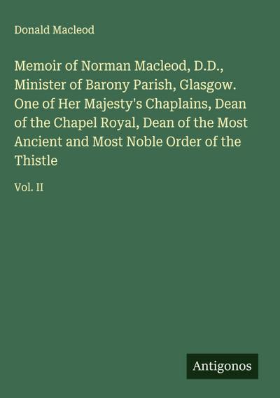Memoir of Norman Macleod, D.D., Minister of Barony Parish, Glasgow. One of Her Majesty’s Chaplains, Dean of the Chapel Royal, Dean of the Most Ancient and Most Noble Order of the Thistle