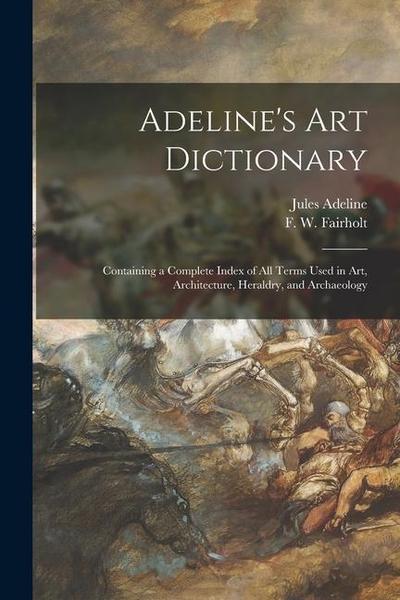 Adeline’s Art Dictionary: Containing a Complete Index of All Terms Used in Art, Architecture, Heraldry, and Archaeology