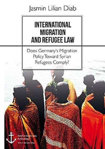 International Migration and Refugee Law. Does Germany’s Migration Policy Toward Syrian Refugees Comply?