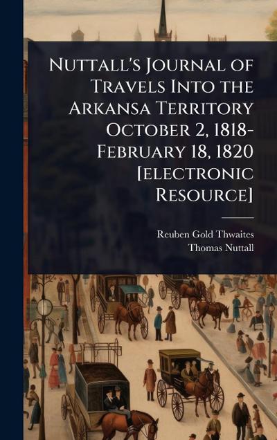 Nuttall’s Journal of Travels Into the Arkansa Territory October 2, 1818-February 18, 1820 [electronic Resource]