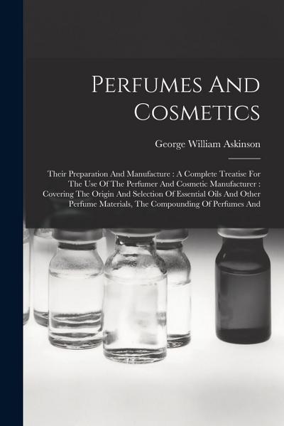 Perfumes And Cosmetics: Their Preparation And Manufacture: A Complete Treatise For The Use Of The Perfumer And Cosmetic Manufacturer: Covering