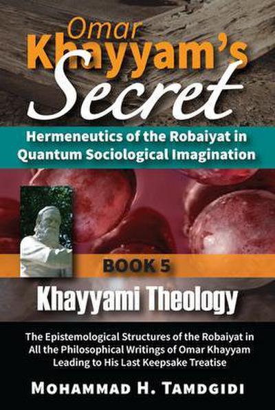 Omar Khayyam’s Secret: Hermeneutics of the Robaiyat in Quantum Sociological Imagination: Book 5: Khayyami Theology